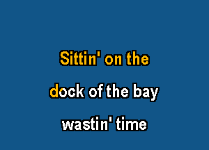 Sittin' on the

dock of the bay

wastin' time
