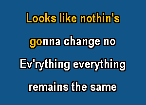 Looks like nothin's

gonna change no

Ev'rything everything

remains the same
