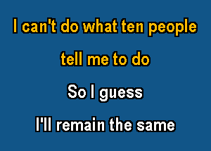 I can't do what ten people

tell me to do
So I guess

I'll remain the same