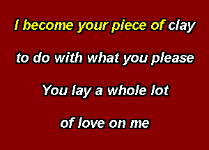 I become your piece of clay

to do with what you please

You lay a whole lot

of Jove on me