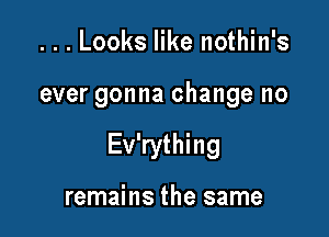 ...Looks like nothin's

ever gonna change no

Ev'rything

remains the same