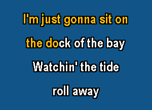 I'mjust gonna sit on

the dock ofthe bay

Watchin' the tide

roll away
