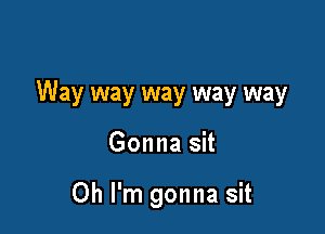 Way way way way way

Gonna sit

Oh I'm gonna sit