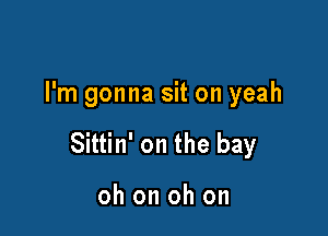 I'm gonna sit on yeah

Sittin' on the bay

oh on oh on
