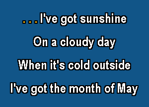 ...l've got sunshine
On a cloudy day

When it's cold outside

I've got the month of May