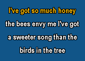I've got so much honey

the bees envy me I've got

a sweeter song than the

birds in the tree