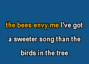 the bees envy me I've got

a sweeter song than the

birds in the tree