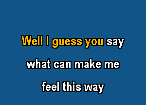 Well I guess you say

what can make me

feel this way