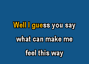 Well I guess you say

what can make me

feel this way