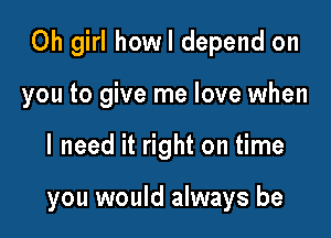 Oh girl howl depend on
you to give me love when

I need it right on time

you would always be