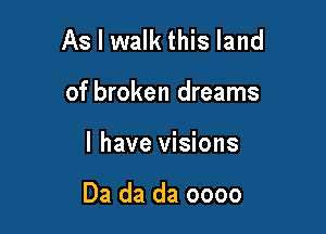 As I walk this land

of broken dreams
I have visions

Da da da oooo