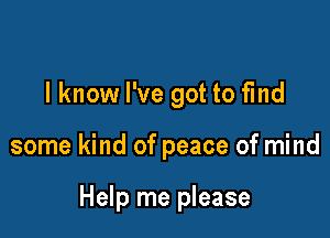 I know I've got to fmd

some kind of peace of mind

Help me please