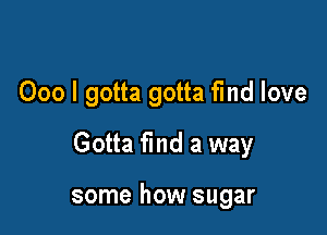 000 I gotta gotta fmd love

Gotta find a way

some how sugar