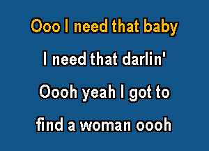 000 I need that baby
I need that darlin'

Oooh yeah I got to

find a woman oooh