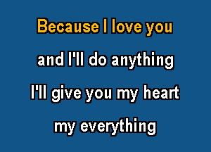 Because I love you

and I'll do anything

I'll give you my heart

my everything
