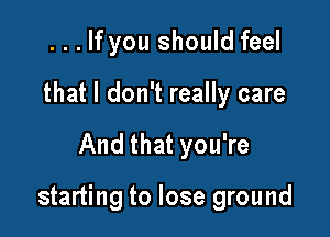 . . . If you should feel
that I don't really care

And that you're

starting to lose ground