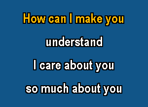 How can I make you

understand

I care about you

so much about you