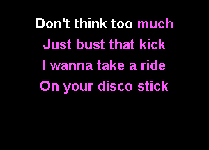 Don't think too much

Q

I wanna take a ride

On your disco stick