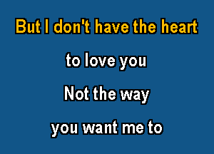 But I don't have the heart

to love you

Not the way

you want me to