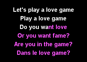 Let's play a love game
Play a love game
Do you want love

Or you want fame?
Are you in the game?
Dans le love game?