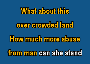 What about this
over crowded land

How much more abuse

from man can she stand