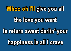 Whoo oh I'll give you all

the love you want

In return sweet darlin' your

happiness is all I crave