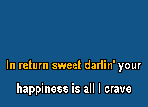 In return sweet darlin' your

happiness is all I crave