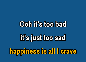 Ooh it's too bad

it's just too sad

happiness is all I crave