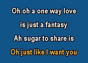 Oh oh a one way love
isjust a fantasy

Ah sugar to share is

Oh just like I want you