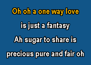 Oh oh a one way love
isjust a fantasy

Ah sugar to share is

precious pure and fair oh