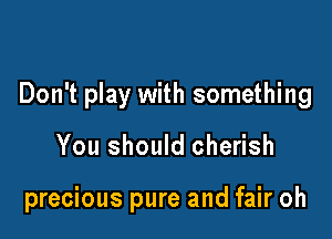 Don't play with something

You should cherish

precious pure and fair oh
