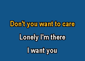 Don't you want to care

Lonely I'm there

lwant you