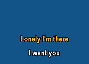 Lonely I'm there

lwant you