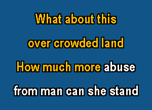 What about this
over crowded land

How much more abuse

from man can she stand