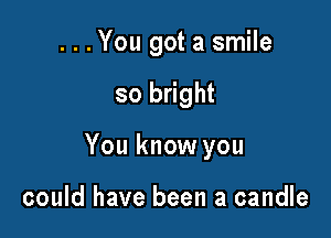 ...You got a smile

so bright
You know you

could have been a candle