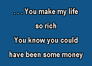 ...You make my life
so rich

You know you could

have been some money