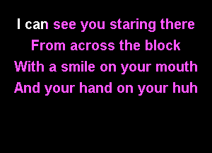 I can see you staring there
From across the block
With a smile on your mouth
And your hand on your huh