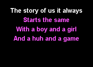 The story of us it always
Starts the same
With a boy and a girl

And a huh and a game