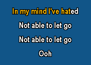 In my mind I've hated

Not able to let go

Not able to let go
Ooh