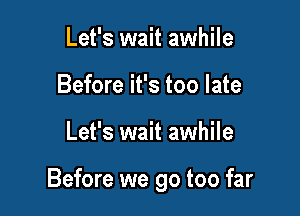 Let's wait awhile
Before it's too late

Let's wait awhile

Before we go too far