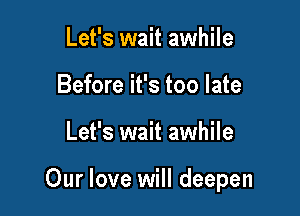 Let's wait awhile
Before it's too late

Let's wait awhile

Our love will deepen