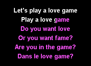 Let's play a love game
Play a love game
Do you want love

Or you want fame?
Are you in the game?
Dans le love game?