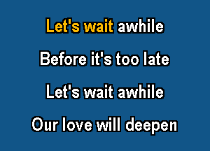 Let's wait awhile
Before it's too late

Let's wait awhile

Our love will deepen