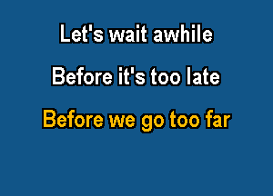 Let's wait awhile

Before it's too late

Before we go too far