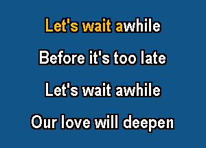 Let's wait awhile
Before it's too late

Let's wait awhile

Our love will deepen