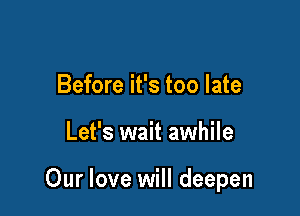 Before it's too late

Let's wait awhile

Our love will deepen