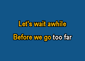 Let's wait awhile

Before we go too far