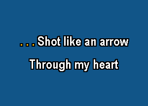 . . . Shot like an arrow

Through my heart