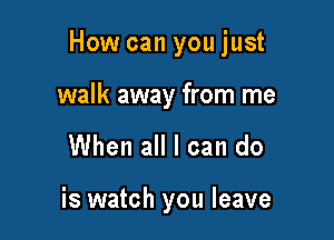 How can you just

walk away from me
When all I can do

is watch you leave