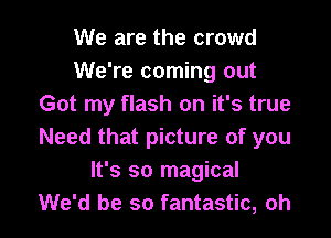 We are the crowd
We're coming out
Got my flash on it's true

Need that picture of you
It's so magical
We'd be so fantastic, oh